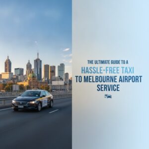 The Ultimate Guide to a Hassle-Free Taxi to Melbourne Airport Service